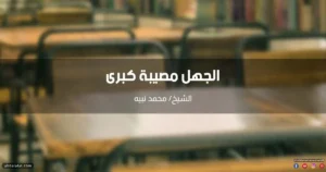 الجهل مصيبة كبرى على الفرد والمجتمع