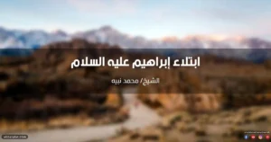 خطبة عن ابتلاء إبراهيم عليه السلام