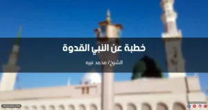 خطبة عن النبي القدوة في بيته وحياته